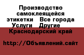 Производство самоклеящейся этикетки - Все города Услуги » Другие   . Краснодарский край